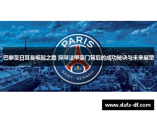 巴黎圣日耳曼崛起之路 探寻法甲豪门背后的成功秘诀与未来展望 巴黎圣日耳曼崛起之路 探寻法甲豪门背后的成功秘诀与未来展望