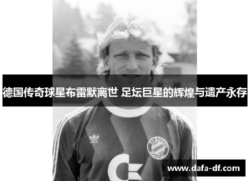 德国传奇球星布雷默离世 足坛巨星的辉煌与遗产永存 德国传奇球星布雷默离世 足坛巨星的辉煌与遗产永存