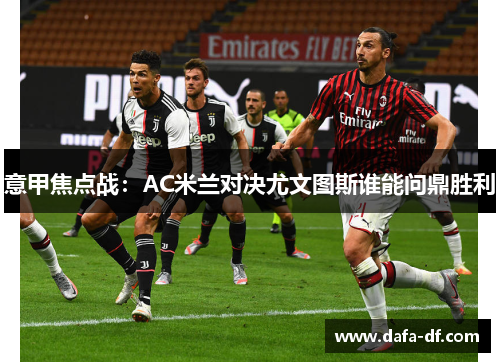 意甲焦点战:AC米兰对决尤文图斯谁能问鼎胜利 意甲焦点战:AC米兰对决尤文图斯谁能问鼎胜利