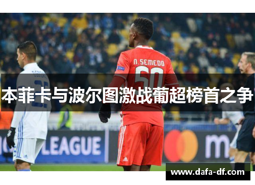 本菲卡与波尔图激战葡超榜首之争