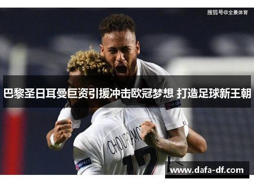巴黎圣日耳曼巨资引援冲击欧冠梦想 打造足球新王朝