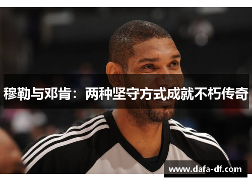 穆勒与邓肯:两种坚守方式成就不朽传奇 穆勒与邓肯:两种坚守方式成就不朽传奇