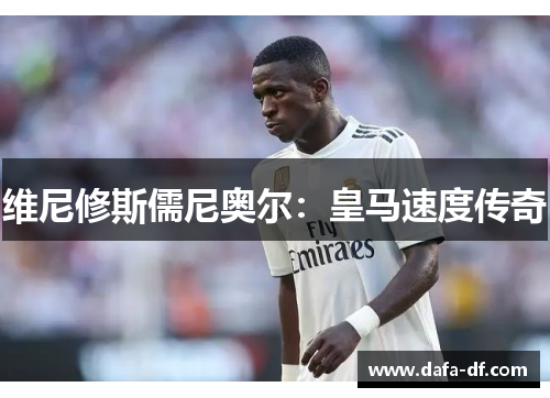 维尼修斯儒尼奥尔：皇马速度传奇