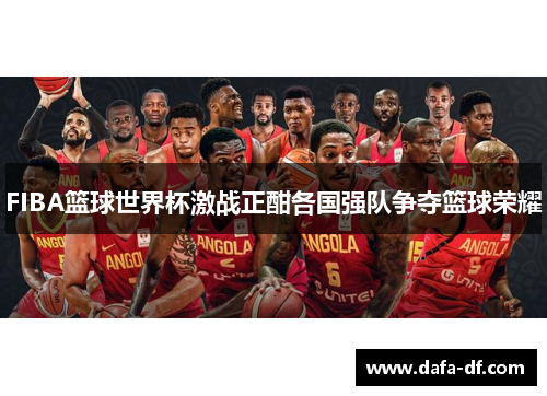 FIBA篮球世界杯激战正酣各国强队争夺篮球荣耀