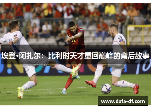 埃登·阿扎尔：比利时天才重回巅峰的背后故事