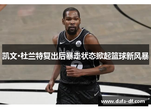 凯文·杜兰特复出后暴走状态掀起篮球新风暴
