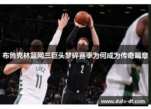 布鲁克林篮网三巨头梦碎赛季为何成为传奇篇章