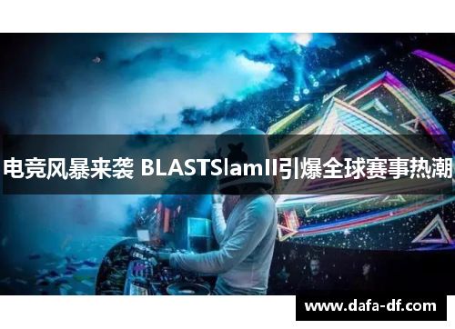电竞风暴来袭 BLASTSlamII引爆全球赛事热潮