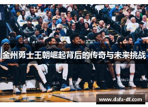 金州勇士王朝崛起背后的传奇与未来挑战
