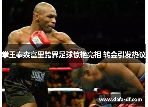 拳王泰森富里跨界足球惊艳亮相 转会引发热议