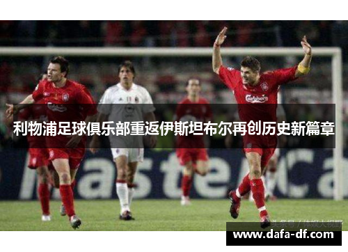 利物浦足球俱乐部重返伊斯坦布尔再创历史新篇章