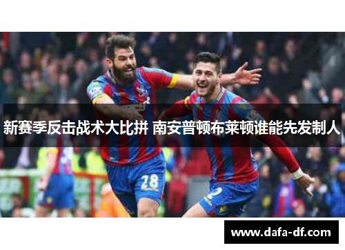新赛季反击战术大比拼 南安普顿布莱顿谁能先发制人