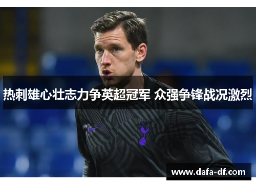 热刺雄心壮志力争英超冠军 众强争锋战况激烈