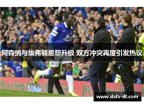 阿森纳与埃弗顿恩怨升级 双方冲突再度引发热议