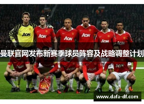 曼联官网发布新赛季球员阵容及战略调整计划