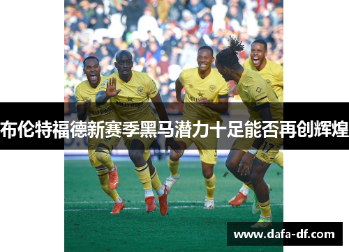 布伦特福德新赛季黑马潜力十足能否再创辉煌