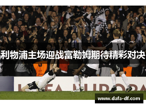利物浦主场迎战富勒姆期待精彩对决