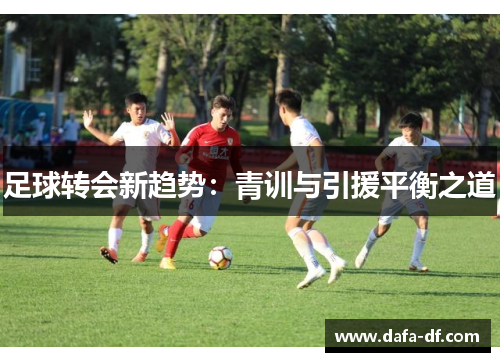 足球转会新趋势：青训与引援平衡之道