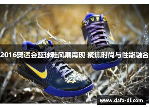 2016奥运会篮球鞋风潮再现 聚焦时尚与性能融合