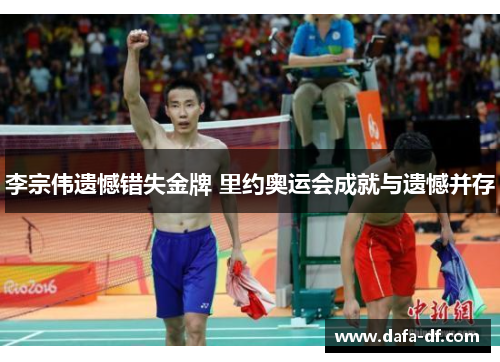 李宗伟遗憾错失金牌 里约奥运会成就与遗憾并存