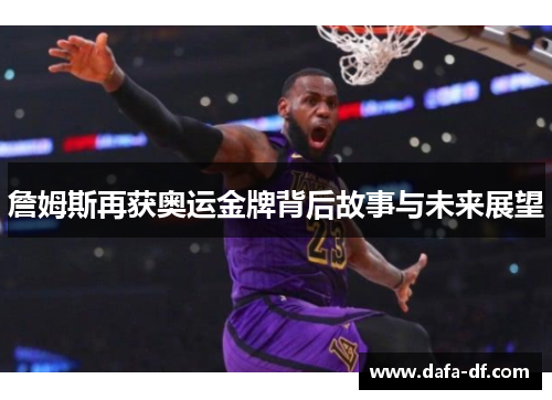 詹姆斯再获奥运金牌背后故事与未来展望